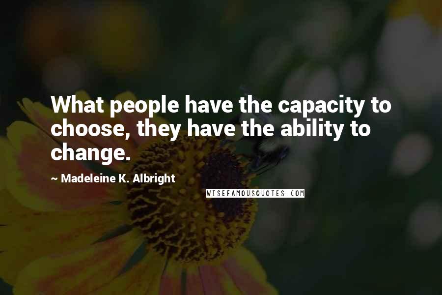 Madeleine K. Albright quotes: What people have the capacity to choose, they have the ability to change.