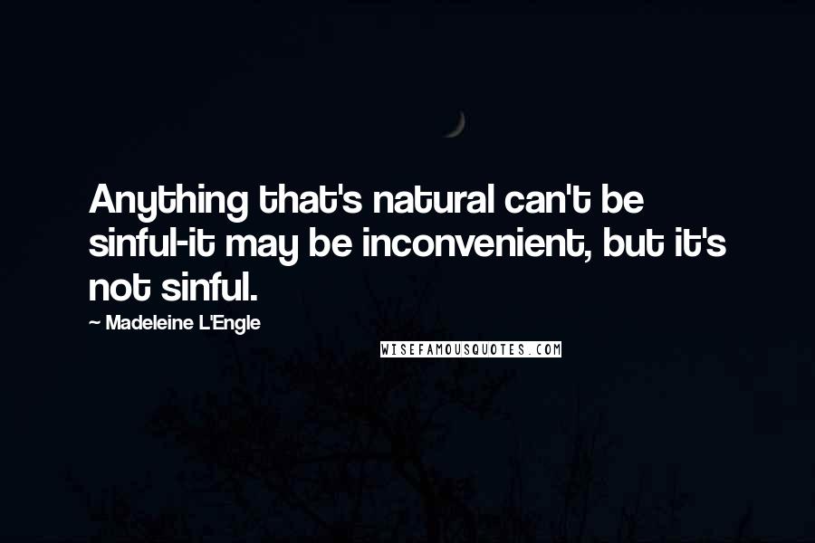 Madeleine L'Engle quotes: Anything that's natural can't be sinful-it may be inconvenient, but it's not sinful.