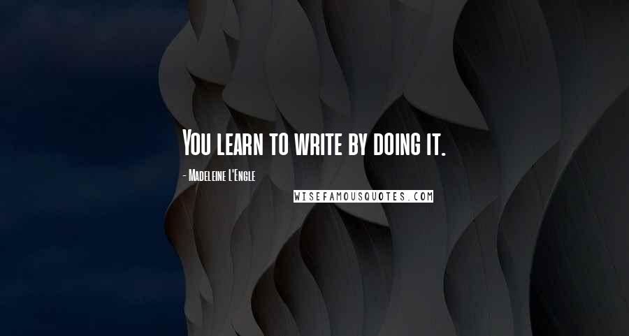 Madeleine L'Engle quotes: You learn to write by doing it.