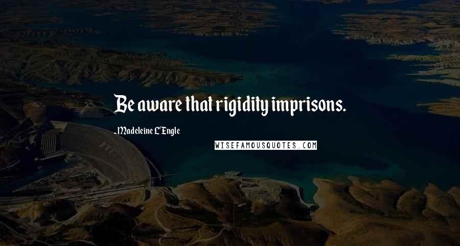 Madeleine L'Engle quotes: Be aware that rigidity imprisons.