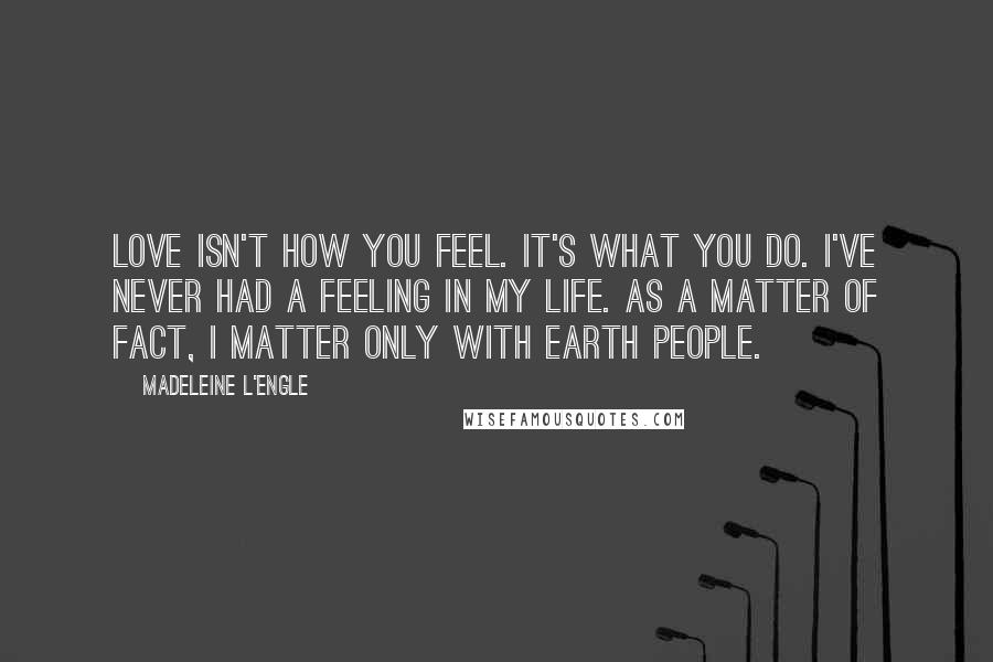Madeleine L'Engle quotes: Love isn't how you feel. It's what you do. I've never had a feeling in my life. As a matter of fact, I matter only with earth people. Madeleine L'Engle quotes: Love isn't how you feel. It's what you do. I've never had a feeling in my life. As a matter of fact, I matter only with earth people.
