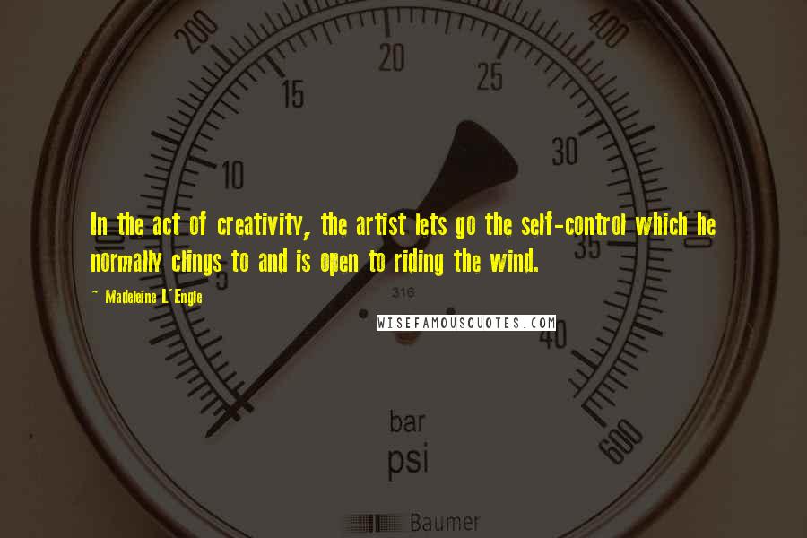 Madeleine L'Engle quotes: In the act of creativity, the artist lets go the self-control which he normally clings to and is open to riding the wind.