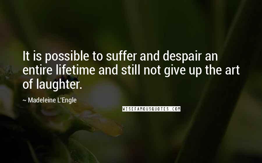 Madeleine L'Engle quotes: It is possible to suffer and despair an entire lifetime and still not give up the art of laughter.