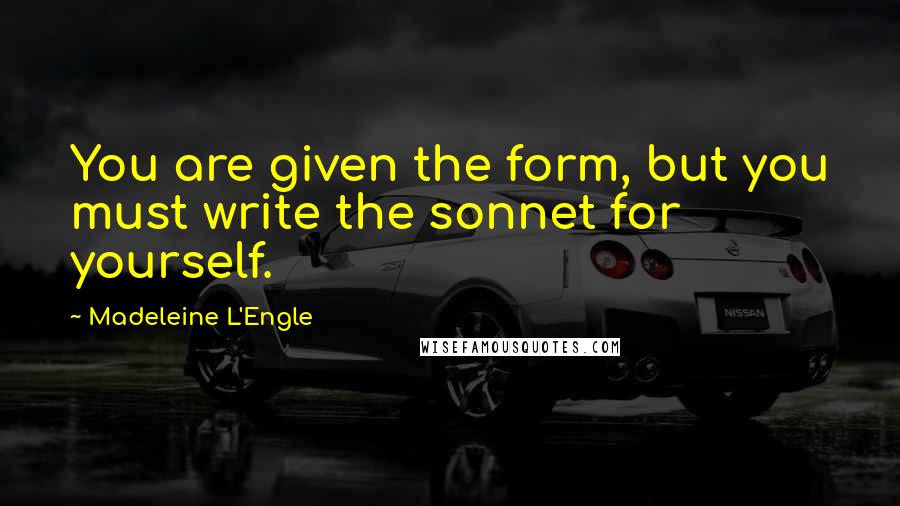 Madeleine L'Engle quotes: You are given the form, but you must write the sonnet for yourself.