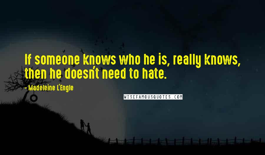 Madeleine L'Engle quotes: If someone knows who he is, really knows, then he doesn't need to hate.