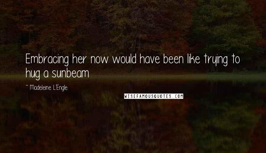 Madeleine L'Engle quotes: Embracing her now would have been like trying to hug a sunbeam