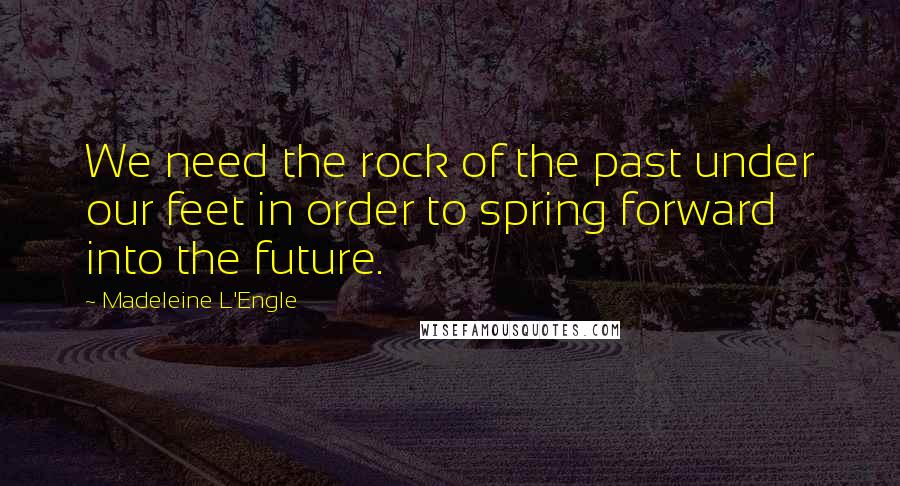 Madeleine L'Engle quotes: We need the rock of the past under our feet in order to spring forward into the future.