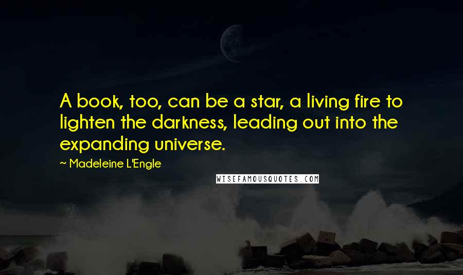 Madeleine L'Engle quotes: A book, too, can be a star, a living fire to lighten the darkness, leading out into the expanding universe.