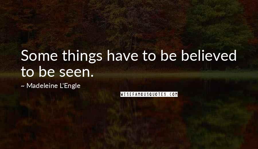Madeleine L'Engle quotes: Some things have to be believed to be seen.