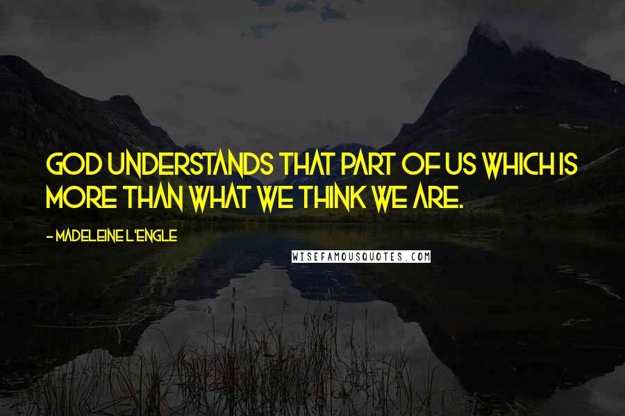 Madeleine L'Engle quotes: God understands that part of us which is more than what we think we are.