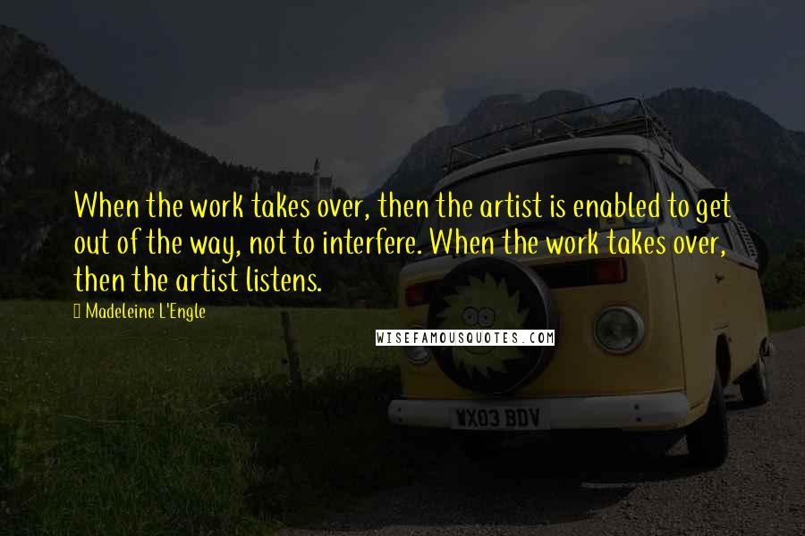 Madeleine L'Engle quotes: When the work takes over, then the artist is enabled to get out of the way, not to interfere. When the work takes over, then the artist listens.