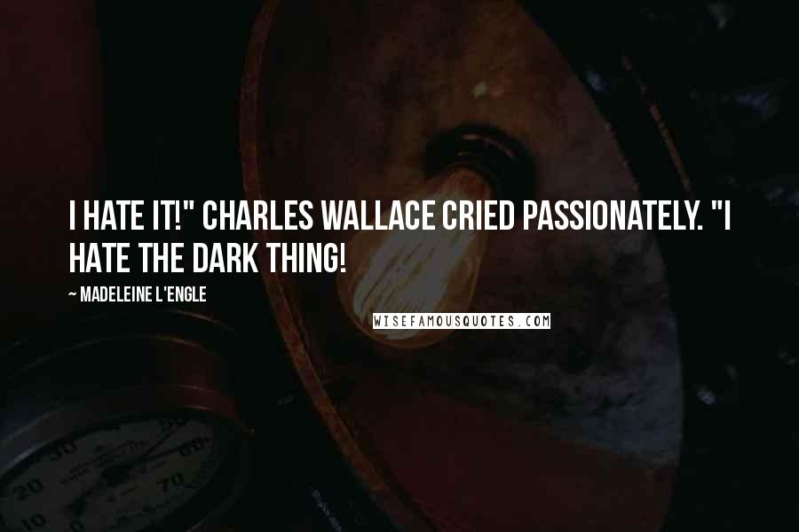 Madeleine L'Engle quotes: I hate it!" Charles Wallace cried passionately. "I hate the Dark Thing!