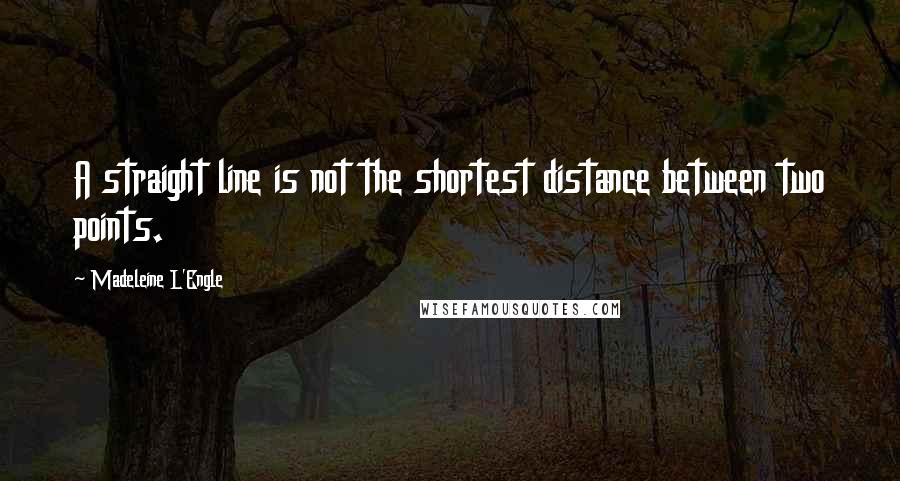 Madeleine L'Engle quotes: A straight line is not the shortest distance between two points.