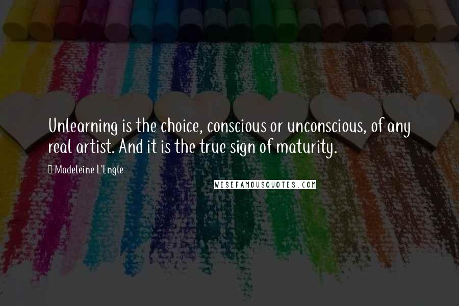 Madeleine L'Engle quotes: Unlearning is the choice, conscious or unconscious, of any real artist. And it is the true sign of maturity.
