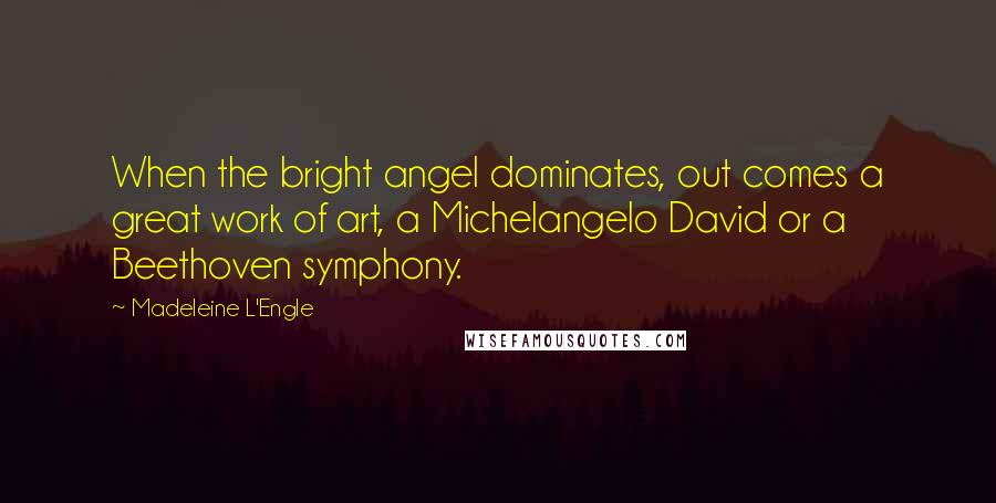 Madeleine L'Engle quotes: When the bright angel dominates, out comes a great work of art, a Michelangelo David or a Beethoven symphony.