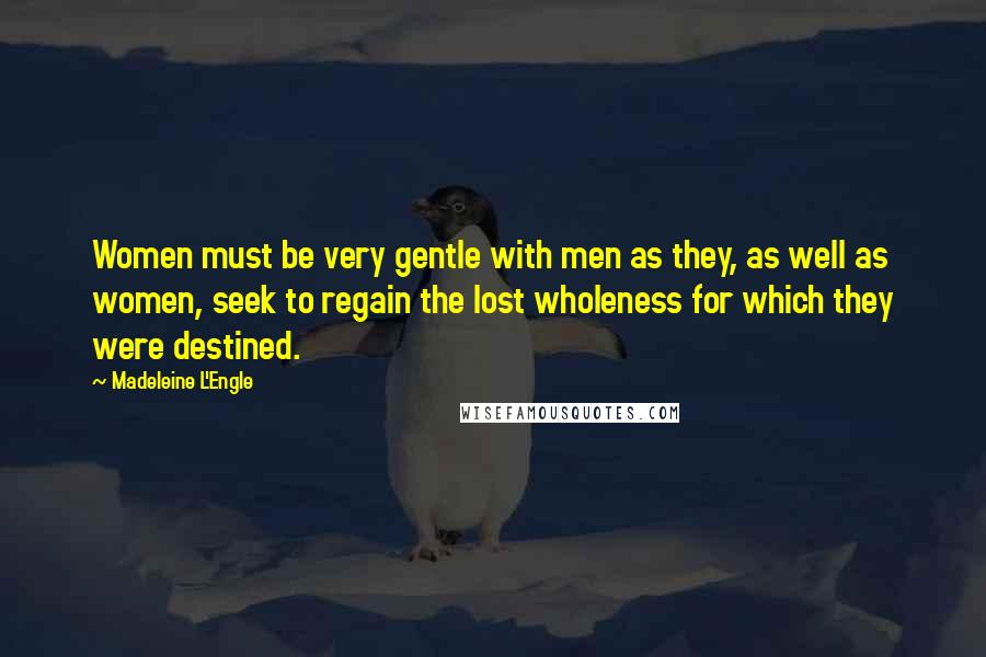 Madeleine L'Engle quotes: Women must be very gentle with men as they, as well as women, seek to regain the lost wholeness for which they were destined.