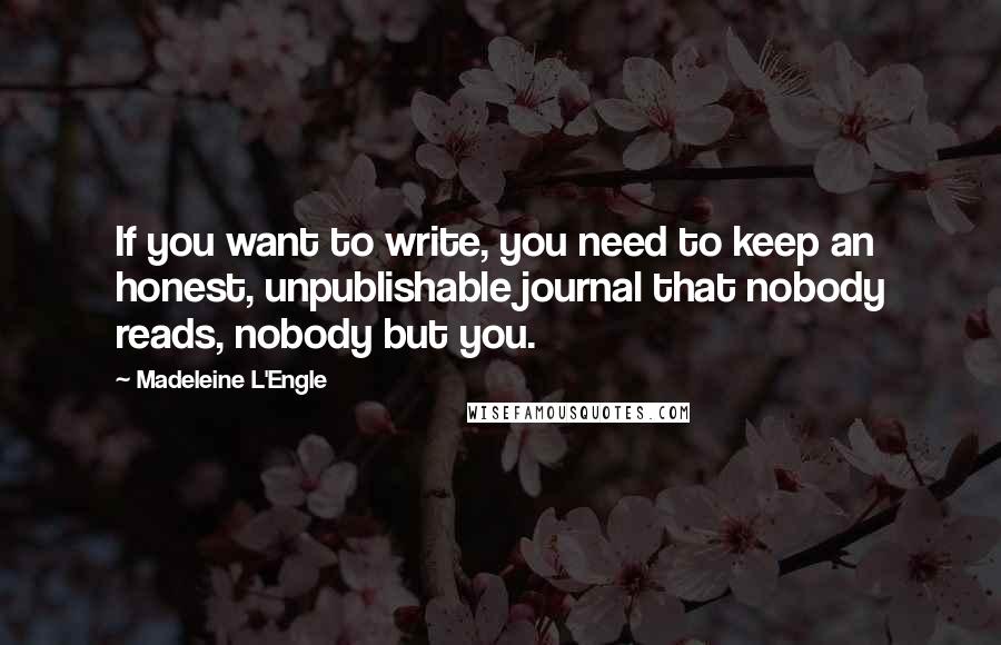 Madeleine L'Engle quotes: If you want to write, you need to keep an honest, unpublishable journal that nobody reads, nobody but you.