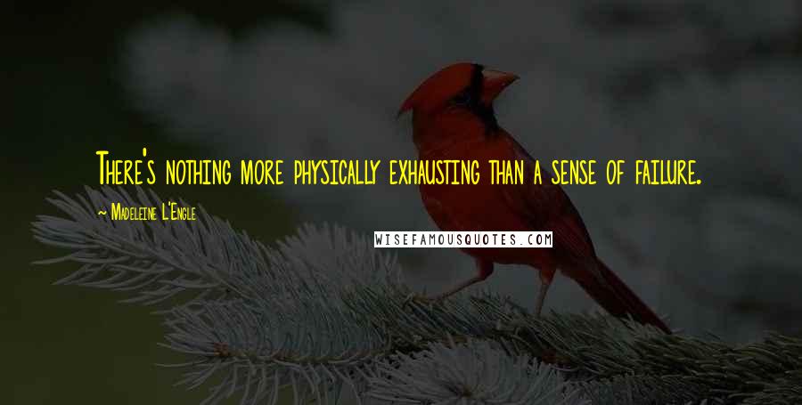 Madeleine L'Engle quotes: There's nothing more physically exhausting than a sense of failure.