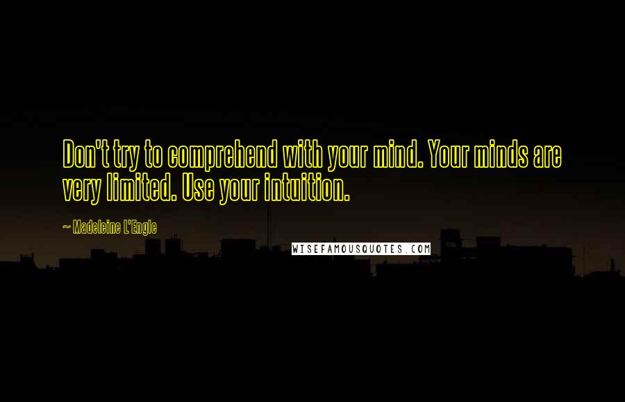 Madeleine L'Engle quotes: Don't try to comprehend with your mind. Your minds are very limited. Use your intuition.