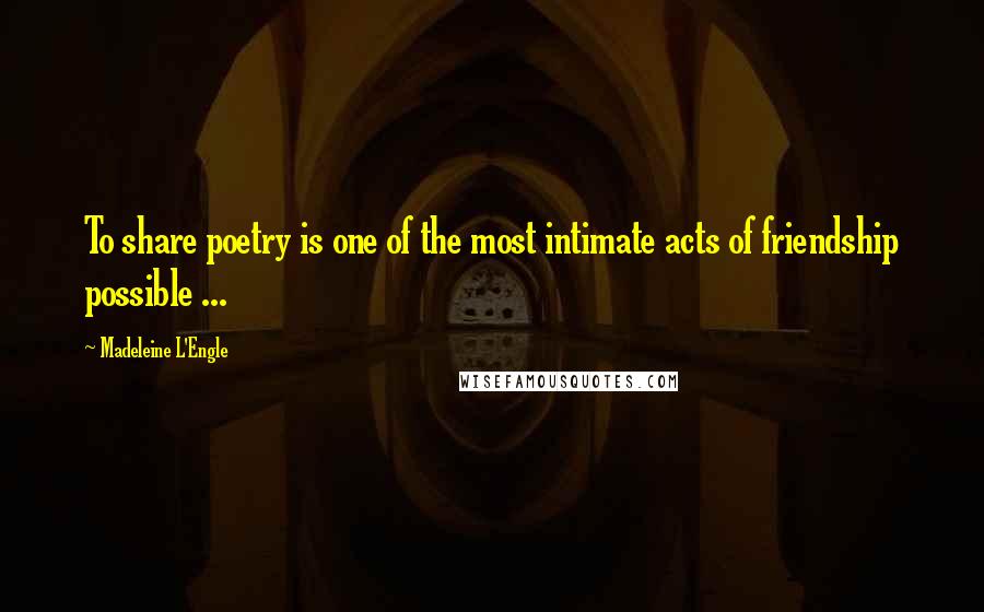 Madeleine L'Engle quotes: To share poetry is one of the most intimate acts of friendship possible ...