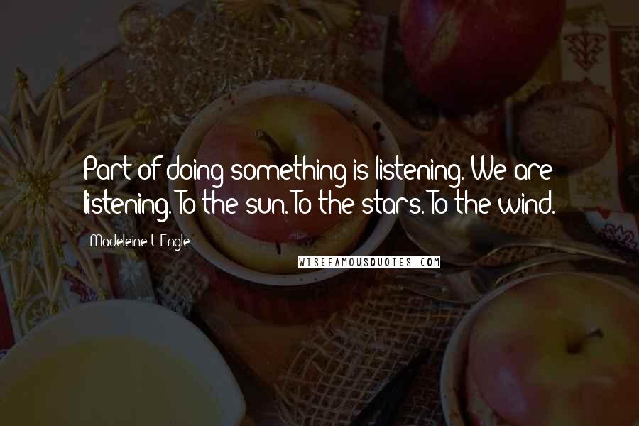 Madeleine L'Engle quotes: Part of doing something is listening. We are listening. To the sun. To the stars. To the wind.