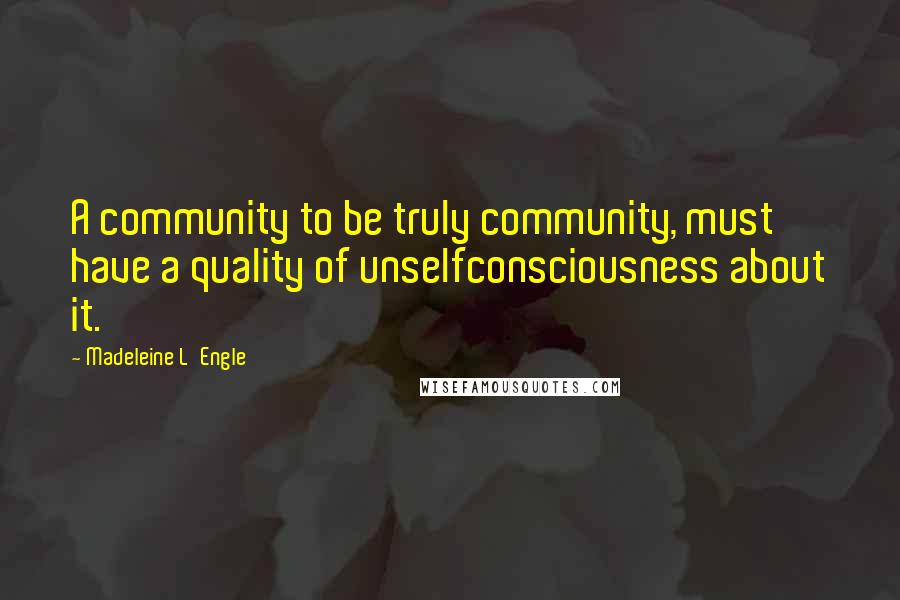 Madeleine L'Engle quotes: A community to be truly community, must have a quality of unselfconsciousness about it.