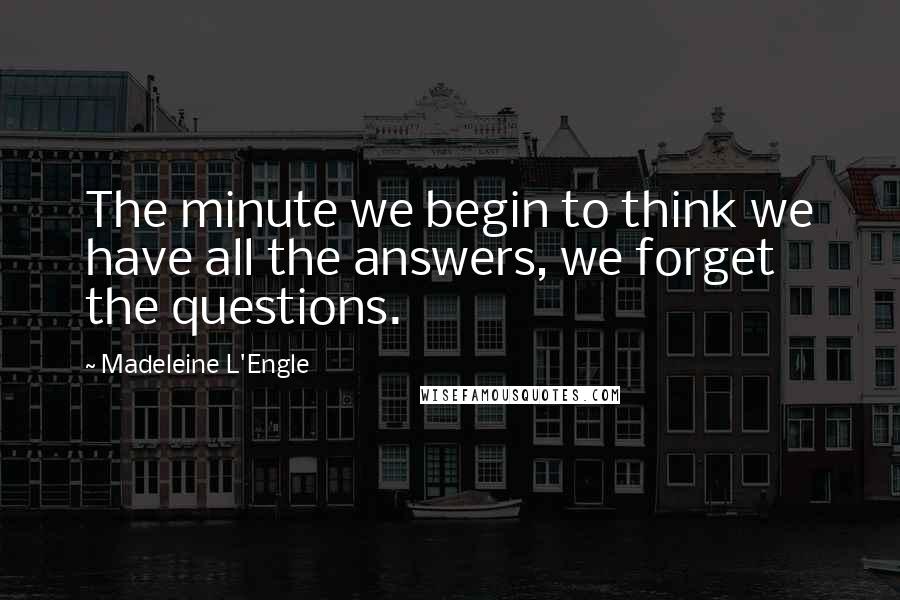 Madeleine L'Engle quotes: The minute we begin to think we have all the answers, we forget the questions.