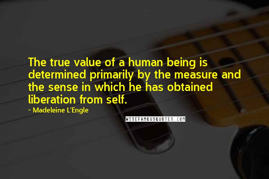 Madeleine L'Engle quotes: The true value of a human being is determined primarily by the measure and the sense in which he has obtained liberation from self.
