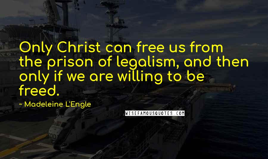 Madeleine L'Engle quotes: Only Christ can free us from the prison of legalism, and then only if we are willing to be freed.