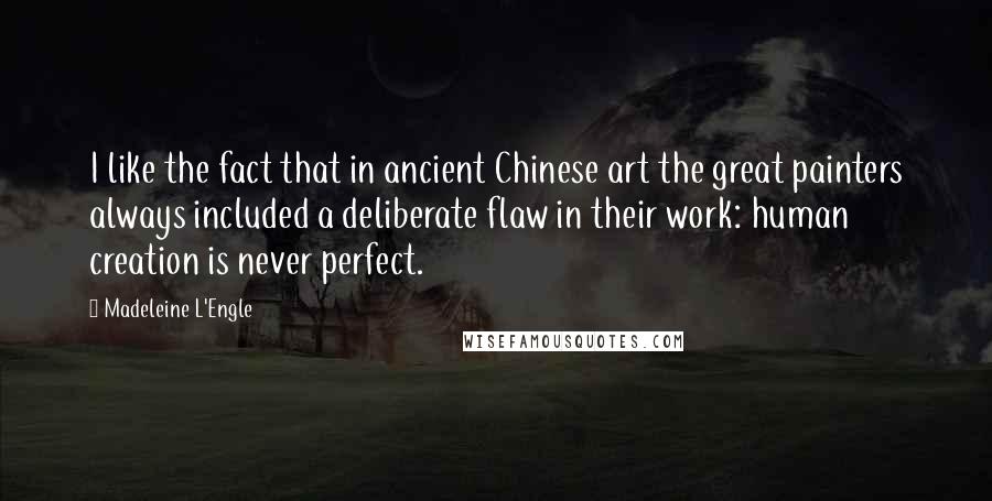 Madeleine L'Engle quotes: I like the fact that in ancient Chinese art the great painters always included a deliberate flaw in their work: human creation is never perfect.
