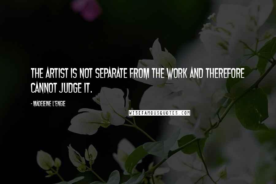 Madeleine L'Engle quotes: The artist is not separate from the work and therefore cannot judge it.