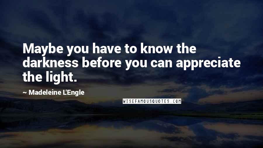 Madeleine L'Engle quotes: Maybe you have to know the darkness before you can appreciate the light.