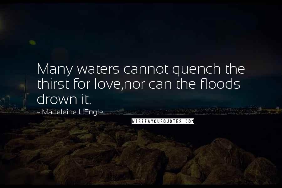 Madeleine L'Engle quotes: Many waters cannot quench the thirst for love,nor can the floods drown it.