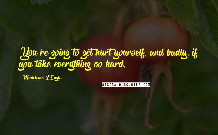 Madeleine L'Engle quotes: You're going to get hurt yourself, and badly, if you take everything so hard.