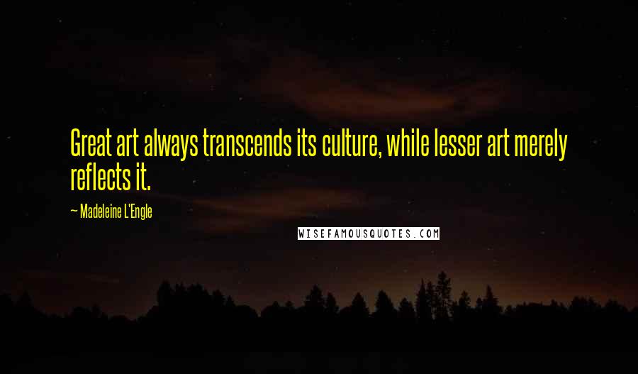 Madeleine L'Engle quotes: Great art always transcends its culture, while lesser art merely reflects it.