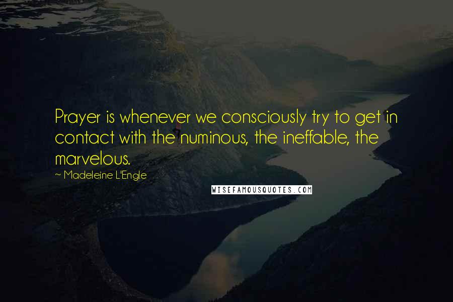 Madeleine L'Engle quotes: Prayer is whenever we consciously try to get in contact with the numinous, the ineffable, the marvelous.