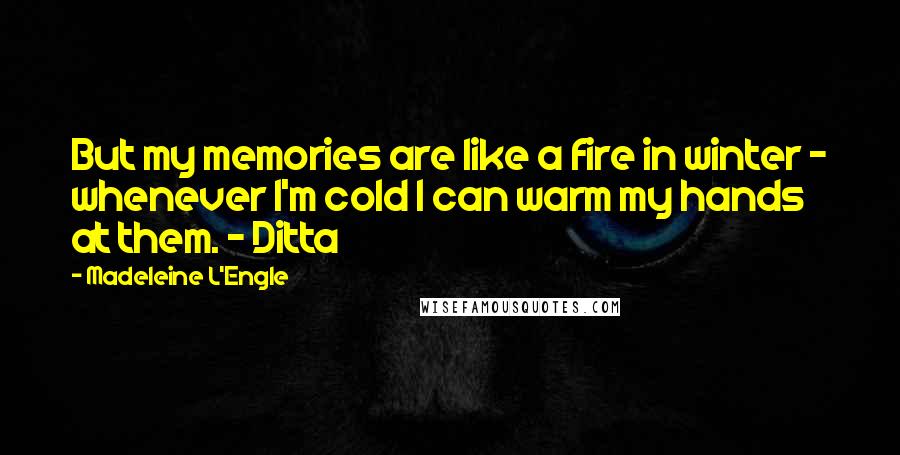 Madeleine L'Engle quotes: But my memories are like a fire in winter - whenever I'm cold I can warm my hands at them. - Ditta