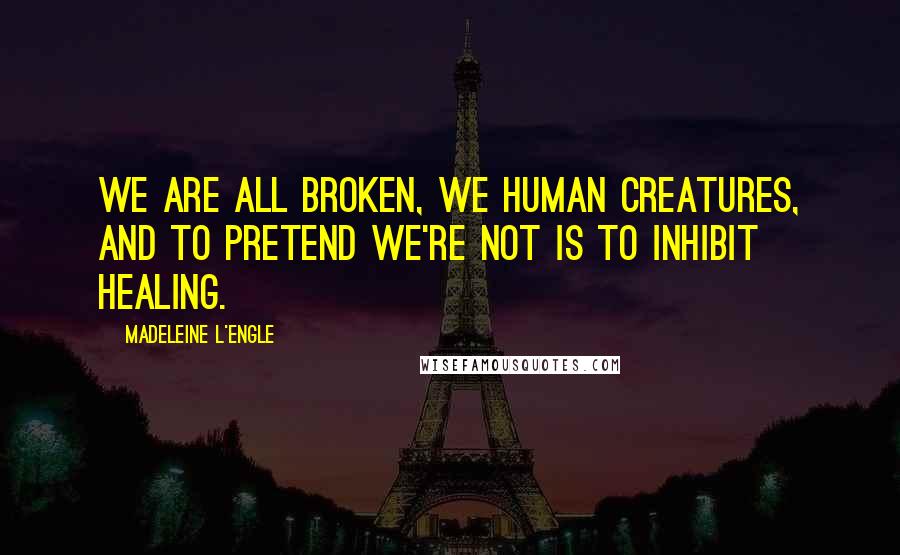 Madeleine L'Engle quotes: We are all broken, we human creatures, and to pretend we're not is to inhibit healing.