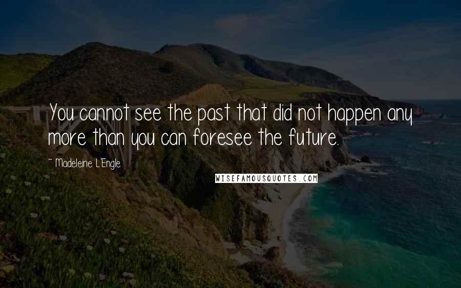 Madeleine L'Engle quotes: You cannot see the past that did not happen any more than you can foresee the future.