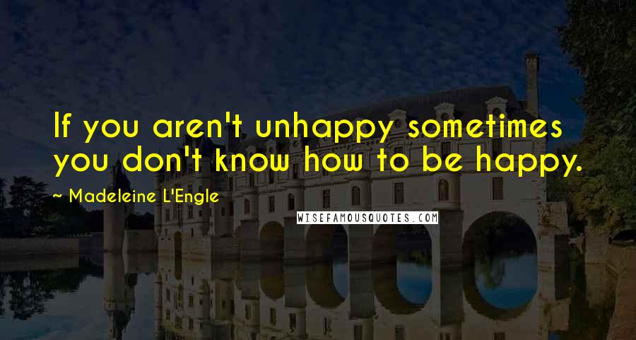 Madeleine L'Engle quotes: If you aren't unhappy sometimes you don't know how to be happy.