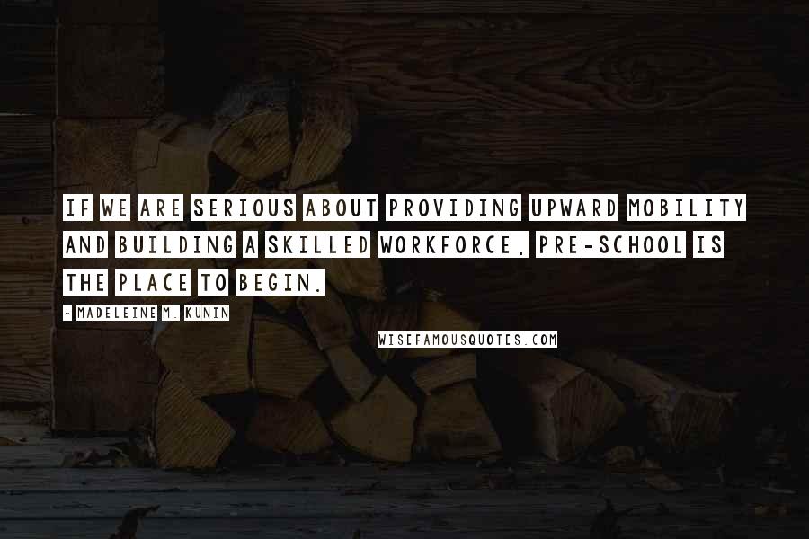 Madeleine M. Kunin quotes: If we are serious about providing upward mobility and building a skilled workforce, pre-school is the place to begin.