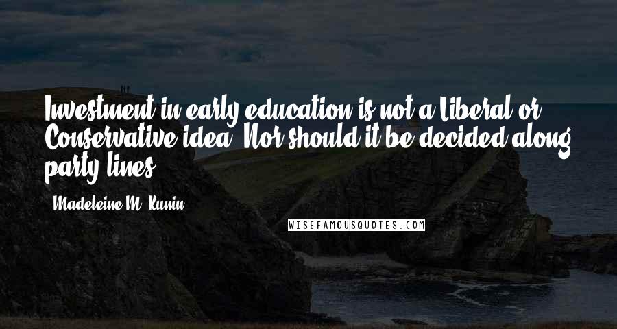 Madeleine M. Kunin quotes: Investment in early education is not a Liberal or Conservative idea. Nor should it be decided along party lines.