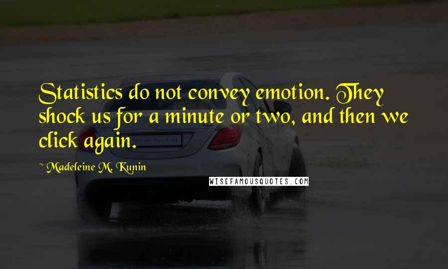 Madeleine M. Kunin quotes: Statistics do not convey emotion. They shock us for a minute or two, and then we click again.