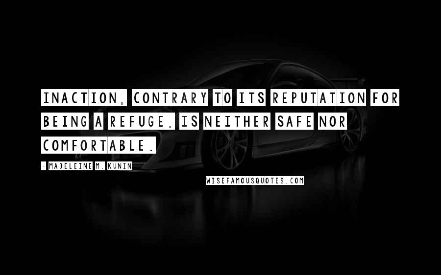 Madeleine M. Kunin quotes: Inaction, contrary to its reputation for being a refuge, is neither safe nor comfortable. Madeleine M. Kunin quotes: Inaction, contrary to its reputation for being a refuge, is neither safe nor comfortable.