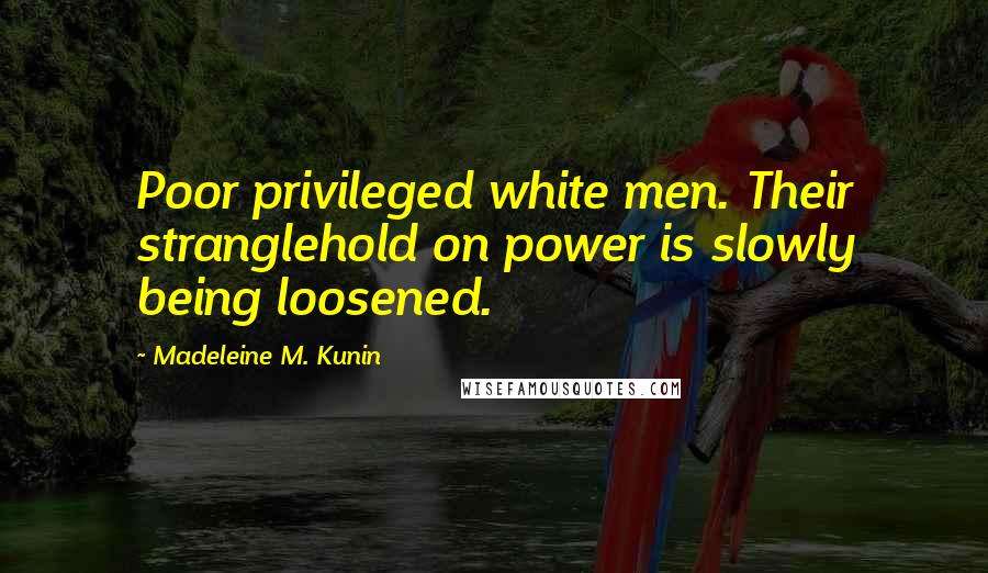 Madeleine M. Kunin quotes: Poor privileged white men. Their stranglehold on power is slowly being loosened. Madeleine M. Kunin quotes: Poor privileged white men. Their stranglehold on power is slowly being loosened.