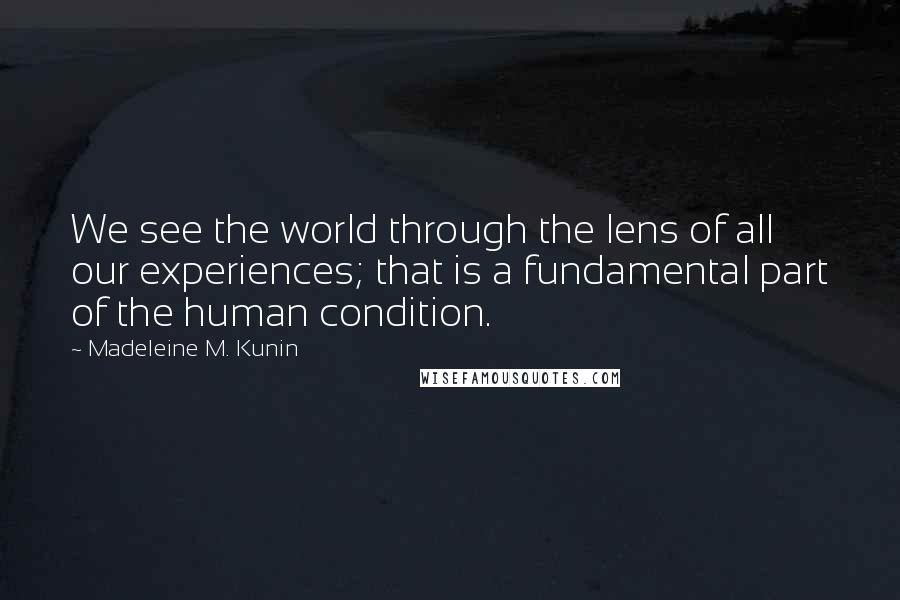 Madeleine M. Kunin quotes: We see the world through the lens of all our experiences; that is a fundamental part of the human condition. Madeleine M. Kunin quotes: We see the world through the lens of all our experiences; that is a fundamental part of the human condition.