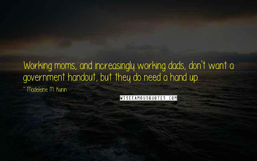 Madeleine M. Kunin quotes: Working moms, and increasingly working dads, don't want a government handout, but they do need a hand up.