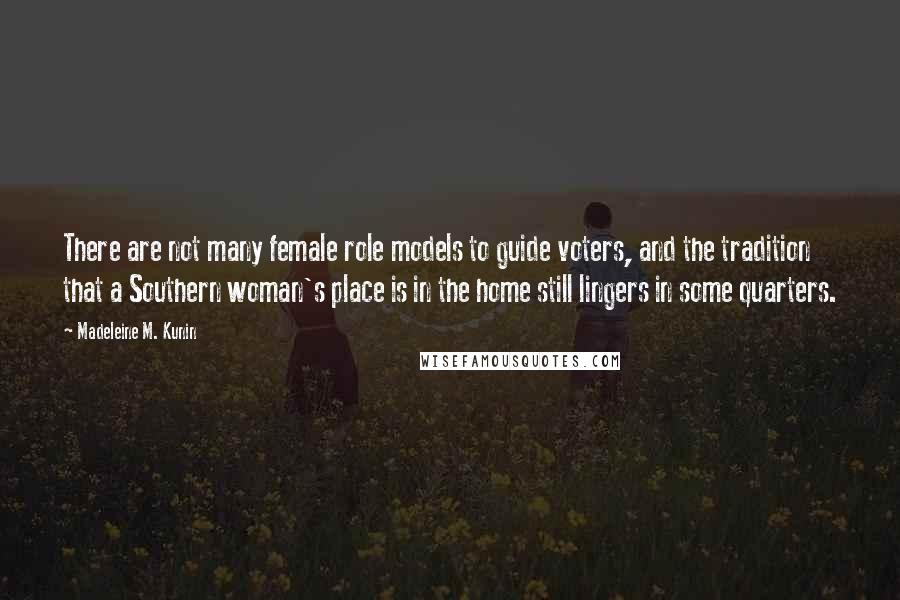 Madeleine M. Kunin quotes: There are not many female role models to guide voters, and the tradition that a Southern woman's place is in the home still lingers in some quarters. Madeleine M. Kunin quotes: There are not many female role models to guide voters, and the tradition that a Southern woman's place is in the home still lingers in some quarters.
