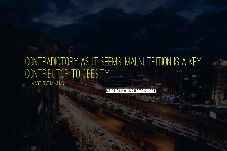 Madeleine M. Kunin quotes: Contradictory as it seems, malnutrition is a key contributor to obesity. Madeleine M. Kunin quotes: Contradictory as it seems, malnutrition is a key contributor to obesity.