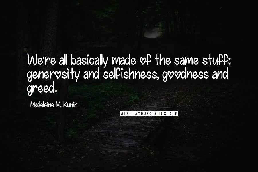 Madeleine M. Kunin quotes: We're all basically made of the same stuff: generosity and selfishness, goodness and greed. Madeleine M. Kunin quotes: We're all basically made of the same stuff: generosity and selfishness, goodness and greed.